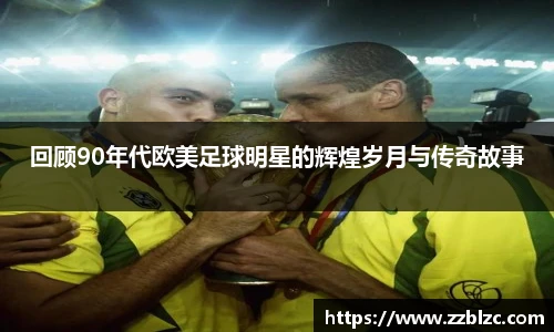 回顾90年代欧美足球明星的辉煌岁月与传奇故事